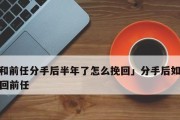 挽回前任必备技能（从认清问题到行动计划，打造挽回前任的全攻略）